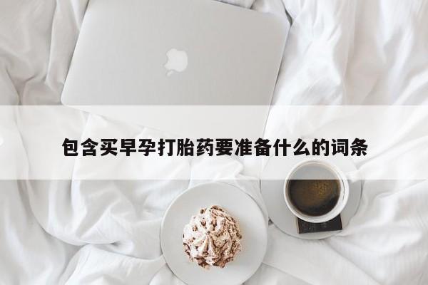 私人卖流产药的联系方式包含买早孕打胎药要准备什么的词条