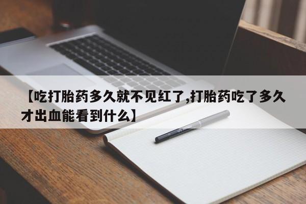 私人卖流产药的联系方式【吃打胎药多久就不见红了,打胎药吃了多久才出血能看到什么】