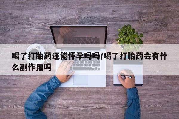 私人卖流产药的联系方式喝了打胎药还能怀孕吗吗/喝了打胎药会有什么副作用吗