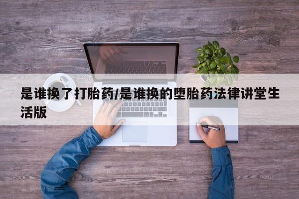 私人卖流产药的联系方式是谁换了打胎药/是谁换的堕胎药法律讲堂生活版