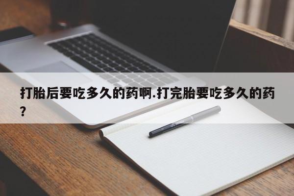 私人卖流产药的联系方式打胎后要吃多久的药啊.打完胎要吃多久的药？