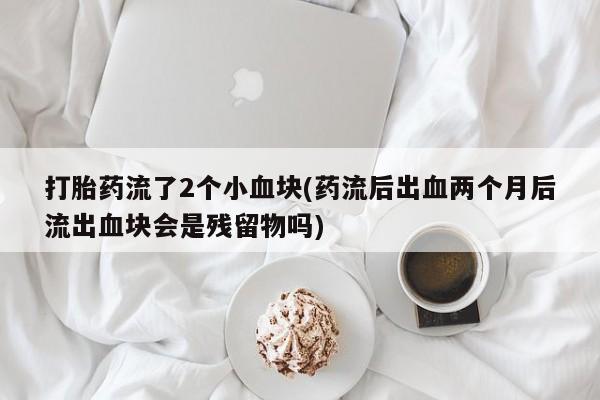 私人卖流产药的联系方式打胎药流了2个小血块(药流后出血两个月后流出血块会是残留物吗)