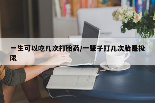 私人卖流产药的联系方式一生可以吃几次打胎药/一辈子打几次胎是极限