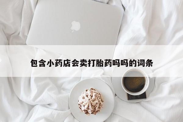 私人卖流产药的联系方式包含小药店会卖打胎药吗吗的词条