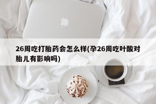 私人卖流产药的联系方式26周吃打胎药会怎么样(孕26周吃叶酸对胎儿有影响吗)