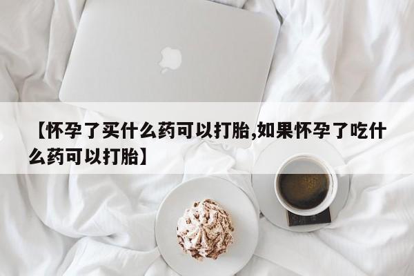 私人卖流产药的联系方式【怀孕了买什么药可以打胎,如果怀孕了吃什么药可以打胎】