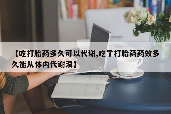 私人卖流产药的联系方式【吃打胎药多久可以代谢,吃了打胎药药效多久能从体内代谢没】