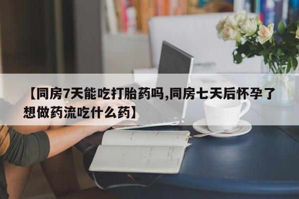 私人卖流产药的联系方式【同房7天能吃打胎药吗,同房七天后怀孕了想做药流吃什么药】