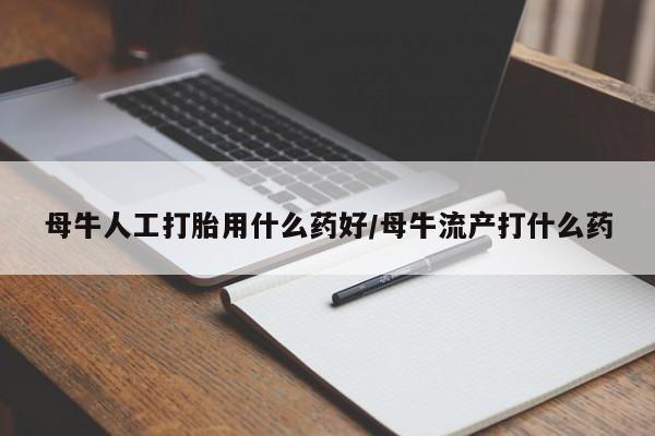 私人卖流产药的联系方式母牛人工打胎用什么药好/母牛流产打什么药