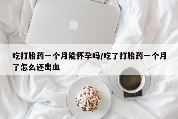 私人卖流产药的联系方式吃打胎药一个月能怀孕吗/吃了打胎药一个月了怎么还出血